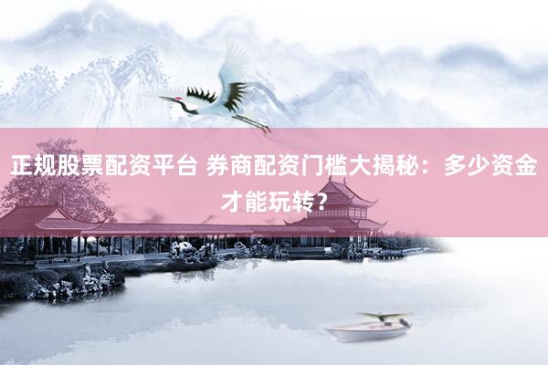正规股票配资平台 券商配资门槛大揭秘：多少资金才能玩转？