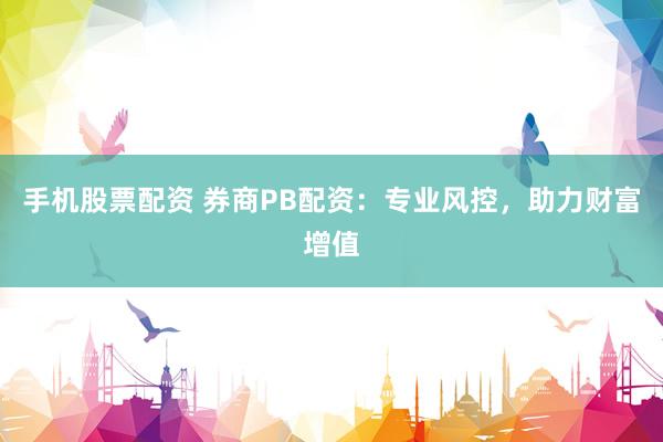 手机股票配资 券商PB配资：专业风控，助力财富增值