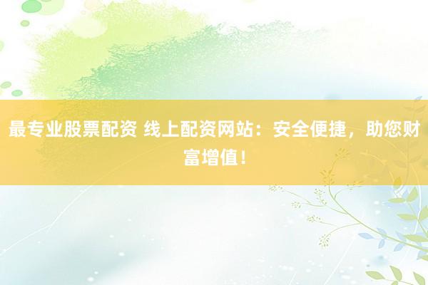 最专业股票配资 线上配资网站：安全便捷，助您财富增值！