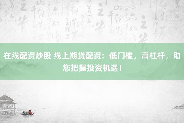 在线配资炒股 线上期货配资：低门槛，高杠杆，助您把握投资机遇！