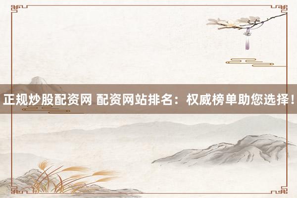 正规炒股配资网 配资网站排名：权威榜单助您选择！