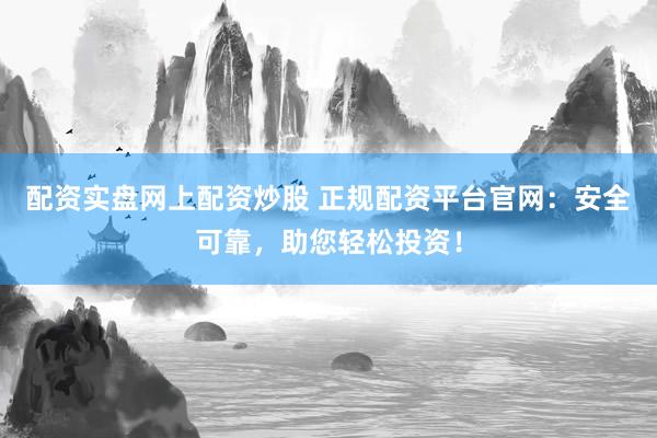 配资实盘网上配资炒股 正规配资平台官网：安全可靠，助您轻松投资！
