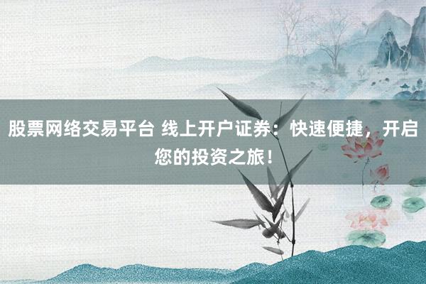 股票网络交易平台 线上开户证券：快速便捷，开启您的投资之旅！