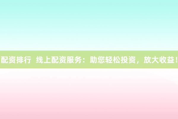 配资排行  线上配资服务：助您轻松投资，放大收益！