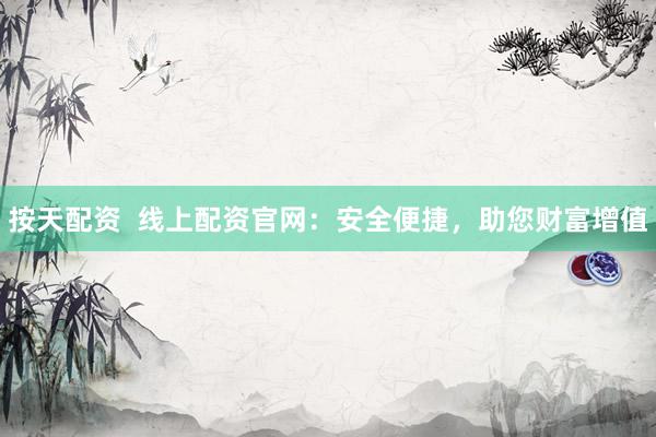 按天配资  线上配资官网：安全便捷，助您财富增值