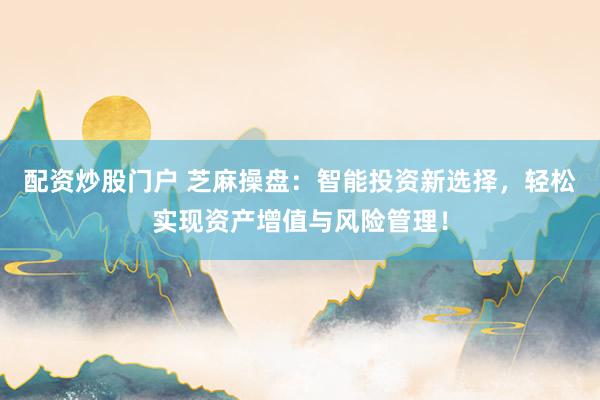 配资炒股门户 芝麻操盘：智能投资新选择，轻松实现资产增值与风险管理！