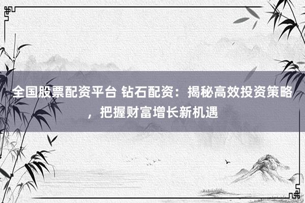 全国股票配资平台 钻石配资：揭秘高效投资策略，把握财富增长新机遇