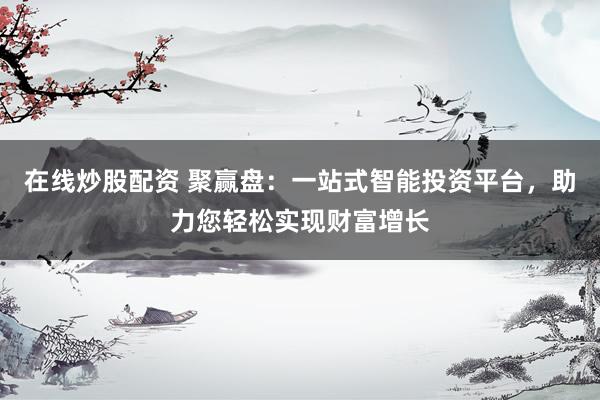 在线炒股配资 聚赢盘：一站式智能投资平台，助力您轻松实现财富增长
