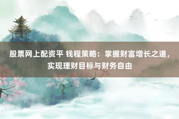 股票网上配资平 钱程策略：掌握财富增长之道，实现理财目标与财务自由