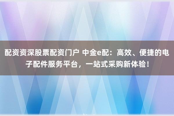 配资资深股票配资门户 中金e配：高效、便捷的电子配件服务平台，一站式采购新体验！