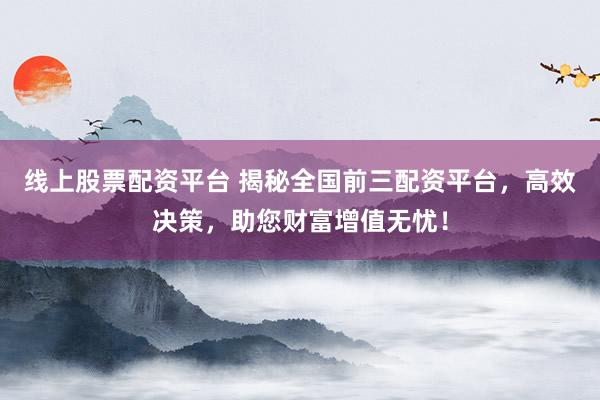 线上股票配资平台 揭秘全国前三配资平台，高效决策，助您财富增值无忧！
