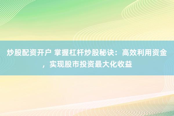 炒股配资开户 掌握杠杆炒股秘诀：高效利用资金，实现股市投资最大化收益
