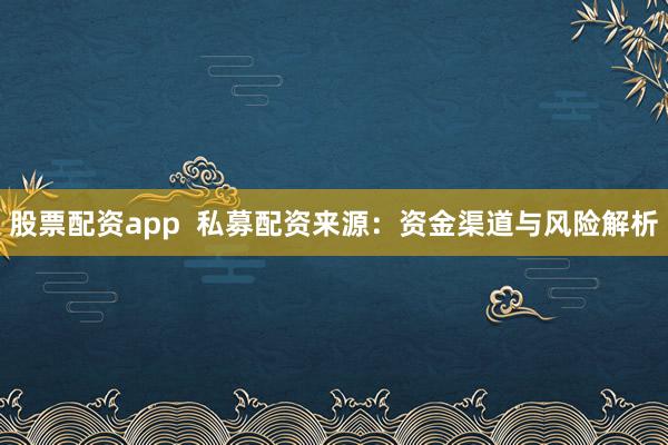 股票配资app  私募配资来源：资金渠道与风险解析