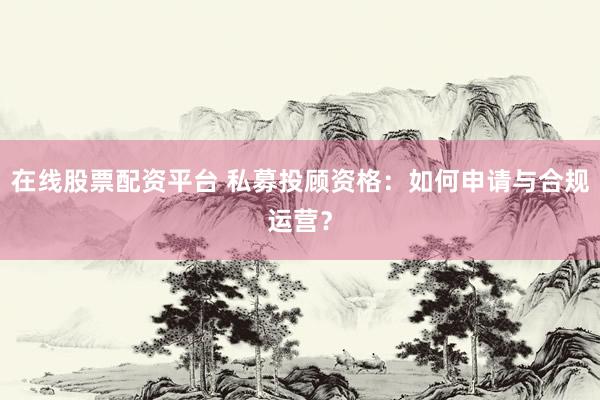 在线股票配资平台 私募投顾资格：如何申请与合规运营？
