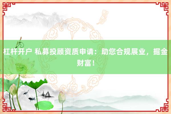 杠杆开户 私募投顾资质申请：助您合规展业，掘金财富！
