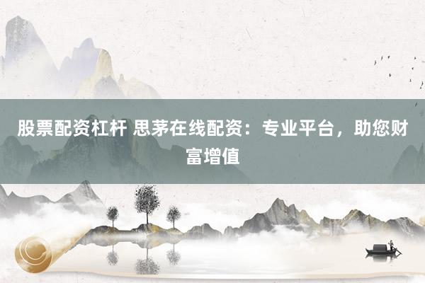 股票配资杠杆 思茅在线配资：专业平台，助您财富增值