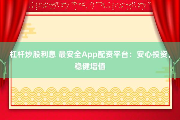 杠杆炒股利息 最安全App配资平台：安心投资，稳健增值