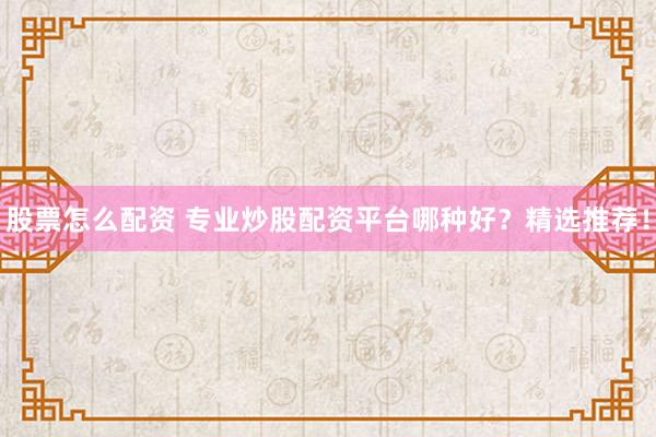 股票怎么配资 专业炒股配资平台哪种好？精选推荐！
