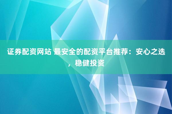 证券配资网站 最安全的配资平台推荐：安心之选，稳健投资