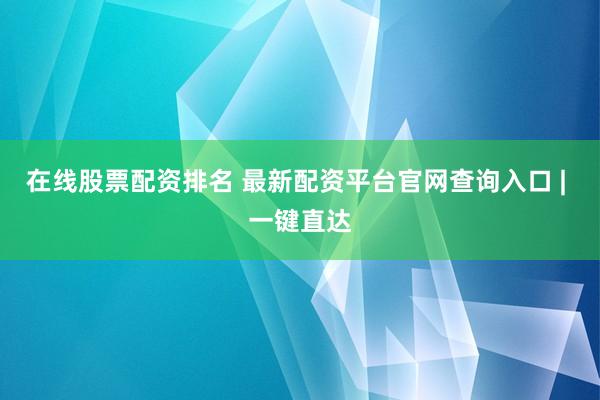 在线股票配资排名 最新配资平台官网查询入口 | 一键直达