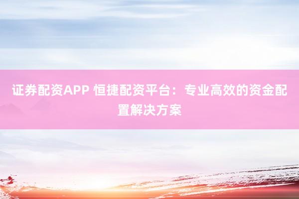 证券配资APP 恒捷配资平台：专业高效的资金配置解决方案