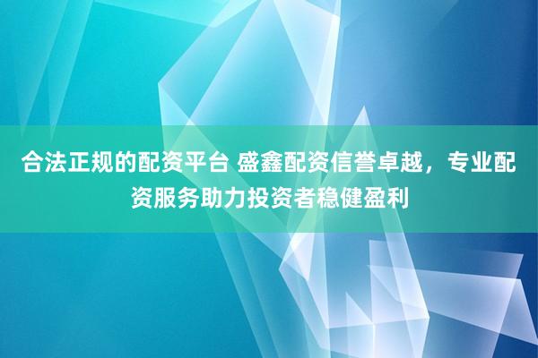 合法正规的配资平台 盛鑫配资信誉卓越，专业配资服务助力投资者稳健盈利