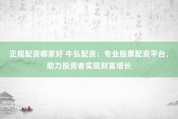 正规配资哪家好 牛弘配资：专业股票配资平台，助力投资者实现财富增长