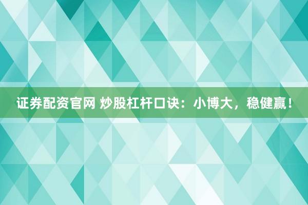 证券配资官网 炒股杠杆口诀：小博大，稳健赢！