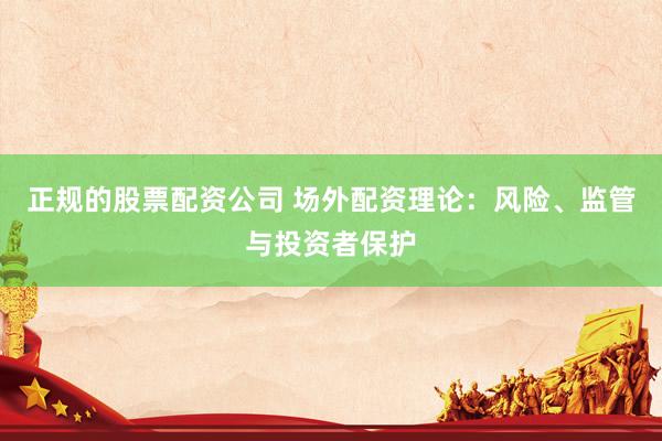 正规的股票配资公司 场外配资理论：风险、监管与投资者保护