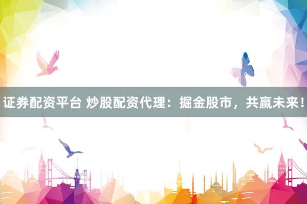 证券配资平台 炒股配资代理：掘金股市，共赢未来！