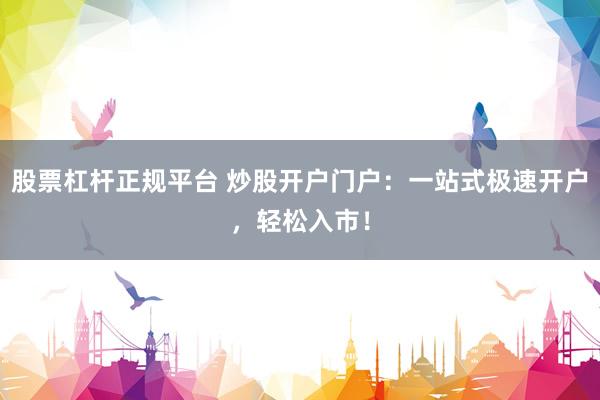 股票杠杆正规平台 炒股开户门户：一站式极速开户，轻松入市！