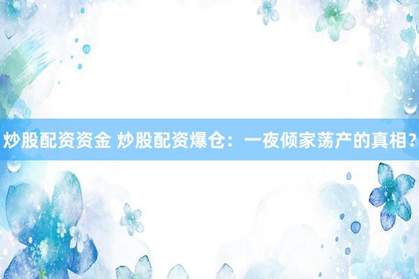 炒股配资资金 炒股配资爆仓：一夜倾家荡产的真相？