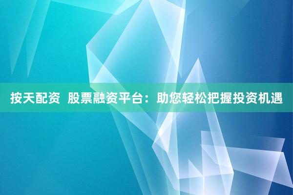 按天配资  股票融资平台：助您轻松把握投资机遇