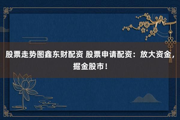 股票走势图鑫东财配资 股票申请配资：放大资金，掘金股市！
