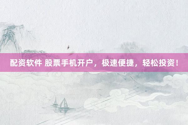配资软件 股票手机开户，极速便捷，轻松投资！