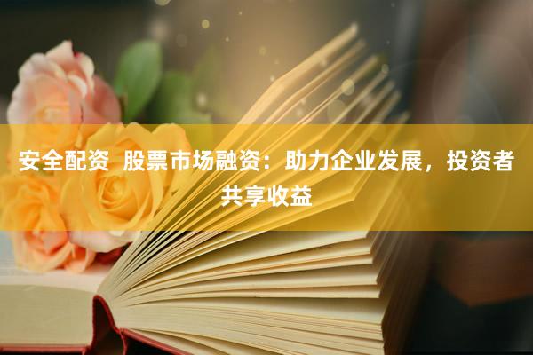 安全配资  股票市场融资：助力企业发展，投资者共享收益