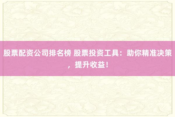 股票配资公司排名榜 股票投资工具：助你精准决策，提升收益！