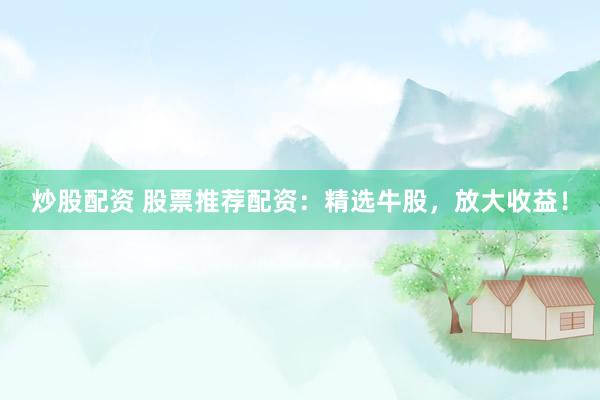 炒股配资 股票推荐配资：精选牛股，放大收益！