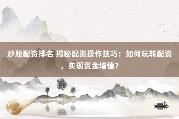 炒股配资排名 揭秘配资操作技巧：如何玩转配资，实现资金增值？
