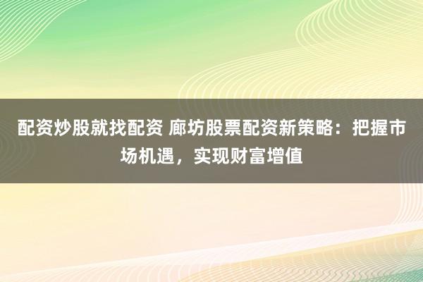 配资炒股就找配资 廊坊股票配资新策略：把握市场机遇，实现财富增值