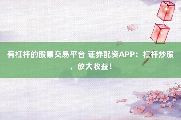 有杠杆的股票交易平台 证券配资APP：杠杆炒股，放大收益！
