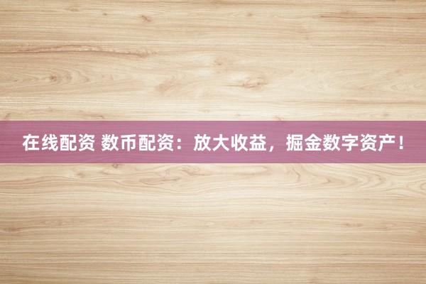 在线配资 数币配资：放大收益，掘金数字资产！