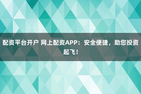 配资平台开户 网上配资APP：安全便捷，助您投资起飞！