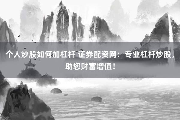 个人炒股如何加杠杆 证券配资网：专业杠杆炒股，助您财富增值！