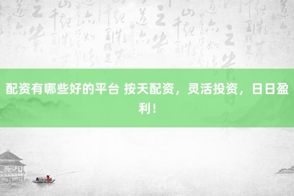 配资有哪些好的平台 按天配资，灵活投资，日日盈利！