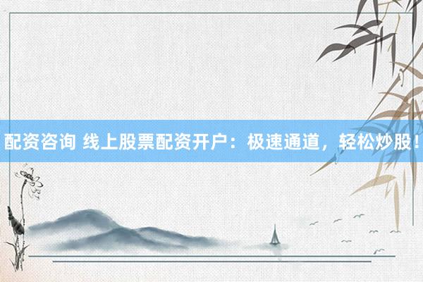 配资咨询 线上股票配资开户：极速通道，轻松炒股！