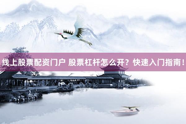 线上股票配资门户 股票杠杆怎么开？快速入门指南！