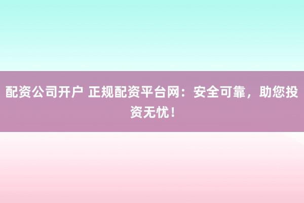 配资公司开户 正规配资平台网：安全可靠，助您投资无忧！