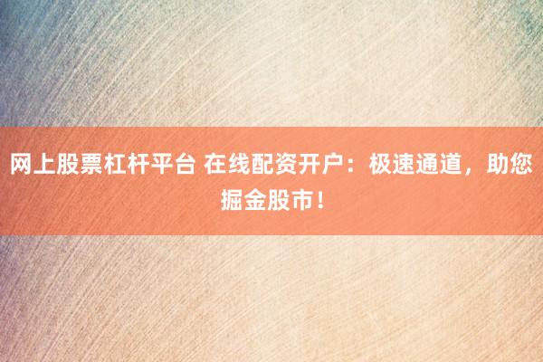 网上股票杠杆平台 在线配资开户：极速通道，助您掘金股市！