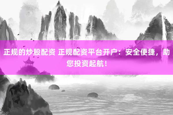 正规的炒股配资 正规配资平台开户：安全便捷，助您投资起航！